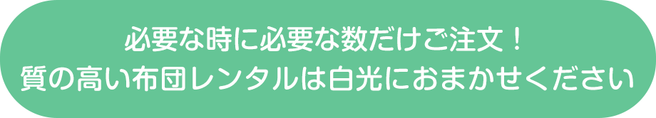 必要な時に必要な数だけご注文！質の高い布団レンタルは白光におまかせください。